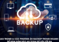 Tầm quan trọng và các phương án backup trong doanh nghiệp để đảm đảm bảo an toàn dữ liệu tối đa